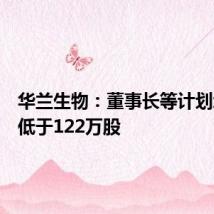 华兰生物:董事长等计划增持不低于122万股