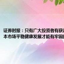 证券时报:只有广大投资者有获得感,资本市场平稳健康发展才能有牢固的根基
