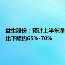 益生股份:预计上半年净利润同比下降约65%-70%