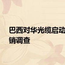 巴西对华光缆启动反倾销调查