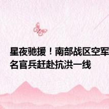 星夜驰援!南部战区空军700余名官兵赶赴抗洪一线