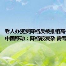 老人办资费降档反被推销高价套餐 中国移动:降档较复杂 需专人办理