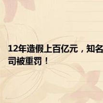 12年造假上百亿元,知名上市公司被重罚!
