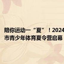 陪你运动一“夏”!2024年上海市青少年体育夏令营启幕
