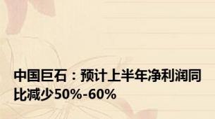 中国巨石：预计上半年净利润同比减少50%-60%