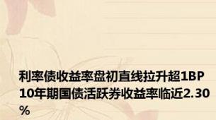 利率债收益率盘初直线拉升超1BP 10年期国债活跃券收益率临近2.30%