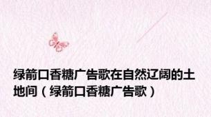 绿箭口香糖广告歌在自然辽阔的土地间（绿箭口香糖广告歌）