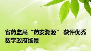 省药监局“药安溯源” 获评优秀数字政府场景