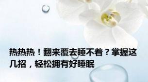 热热热！翻来覆去睡不着？掌握这几招，轻松拥有好睡眠
