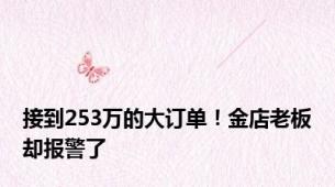 接到253万的大订单！金店老板却报警了