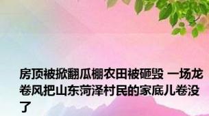 房顶被掀翻瓜棚农田被砸毁 一场龙卷风把山东菏泽村民的家底儿卷没了