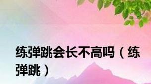 练弹跳会长不高吗（练弹跳）