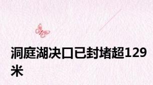 洞庭湖决口已封堵超129米