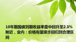 10年期国债到期收益率盘中回升至2.3%附近，业内：价格有望逐步回归到合理区间
