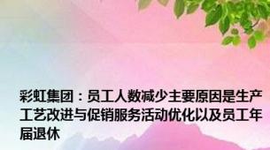 彩虹集团：员工人数减少主要原因是生产工艺改进与促销服务活动优化以及员工年届退休