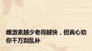 雌激素越少老得越快，但真心劝你千万别乱补