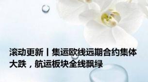 滚动更新丨集运欧线远期合约集体大跌，航运板块全线飘绿
