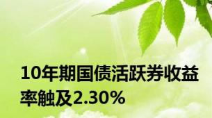 10年期国债活跃券收益率触及2.30%