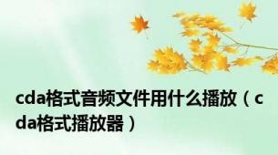 cda格式音频文件用什么播放（cda格式播放器）