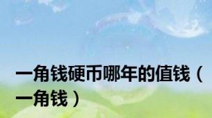 一角钱硬币哪年的值钱（一角钱）