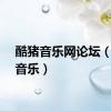 酷猪音乐网论坛（酷猪音乐）