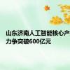 山东济南人工智能核心产业规模力争突破600亿元
