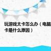 玩游戏太卡怎么办（电脑玩游戏卡是什么原因）