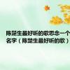 陈楚生最好听的歌思念一个荒废的名字（陈楚生最好听的歌）