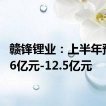 赣锋锂业:上半年预亏7.6亿元-12.5亿元