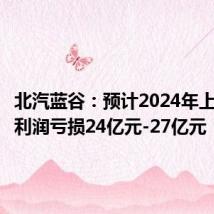 北汽蓝谷:预计2024年上半年净利润亏损24亿元-27亿元