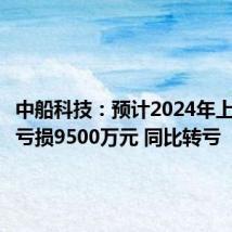 中船科技:预计2024年上半年净亏损9500万元 同比转亏