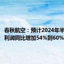 春秋航空:预计2024年半年度净利润同比增加54%到60%