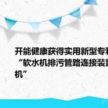 开能健康获得实用新型专利授权：“软水机排污管路连接装置及软水机”