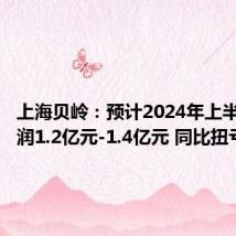 上海贝岭:预计2024年上半年净利润1.2亿元-1.4亿元 同比扭亏为盈
