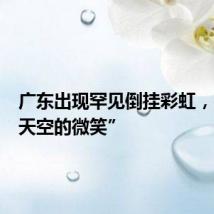 广东出现罕见倒挂彩虹,宛如“天空的微笑”
