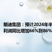 朗迪集团:预计2024年半年度净利润同比增加66%到86%