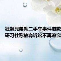 狂飙兄弟就二手车事件道歉,玩车研习社称放弃诉讼不再追究