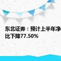 东北证券：预计上半年净利润同比下降77.50%