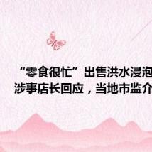 “零食很忙”出售洪水浸泡商品?涉事店长回应,当地市监介入