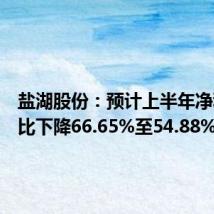 盐湖股份:预计上半年净利润同比下降66.65%至54.88%