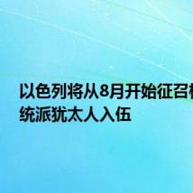 以色列将从8月开始征召极端正统派犹太人入伍