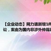 【企业动态】网力退新增1件法院诉讼，案由为国内非涉外仲裁裁决
