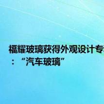 福耀玻璃获得外观设计专利授权：“汽车玻璃”