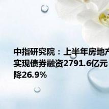 中指研究院：上半年房地产行业共实现债券融资2791.6亿元，同比下降26.9%