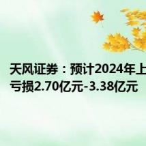 天风证券：预计2024年上半年净亏损2.70亿元-3.38亿元