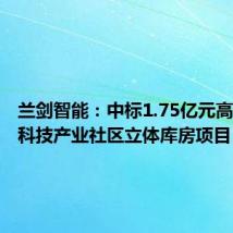 兰剑智能：中标1.75亿元高端互连科技产业社区立体库房项目