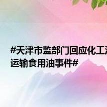 #天津市监部门回应化工油罐车运输食用油事件#