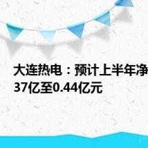 大连热电:预计上半年净亏损0.37亿至0.44亿元