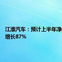 江淮汽车:预计上半年净利同比增长87%