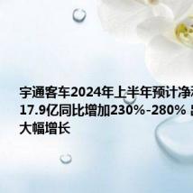 宇通客车2024年上半年预计净利15.5亿-17.9亿同比增加230%-280% 出口销量大幅增长
